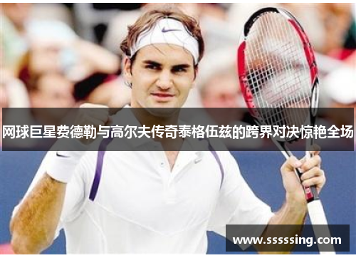 网球巨星费德勒与高尔夫传奇泰格伍兹的跨界对决惊艳全场