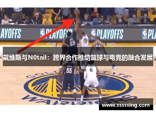 戴维斯与N0tail：跨界合作推动篮球与电竞的融合发展