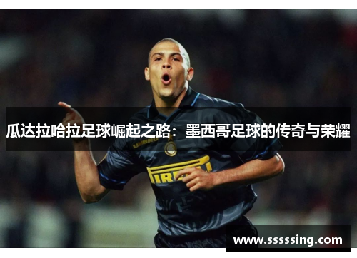 瓜达拉哈拉足球崛起之路：墨西哥足球的传奇与荣耀