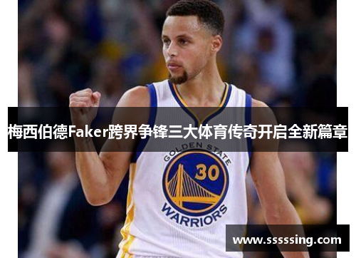 梅西伯德Faker跨界争锋三大体育传奇开启全新篇章