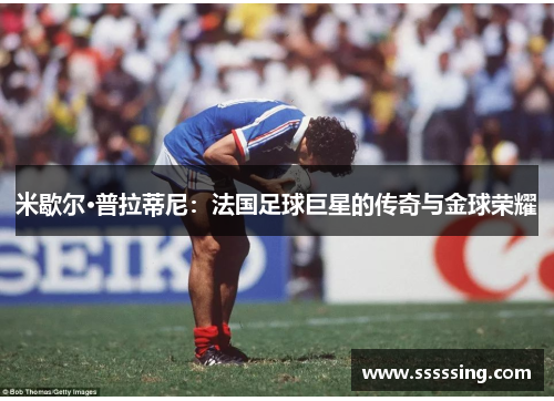 米歇尔·普拉蒂尼：法国足球巨星的传奇与金球荣耀