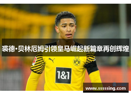 裘德·贝林厄姆引领皇马崛起新篇章再创辉煌