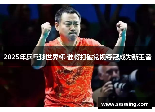 2025年乒乓球世界杯 谁将打破常规夺冠成为新王者