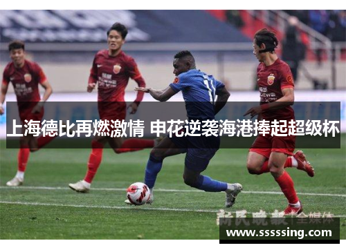 上海德比再燃激情 申花逆袭海港捧起超级杯