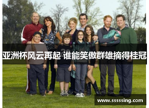 亚洲杯风云再起 谁能笑傲群雄摘得桂冠