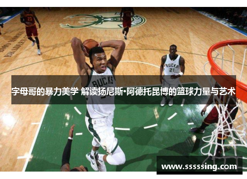 字母哥的暴力美学 解读扬尼斯·阿德托昆博的篮球力量与艺术