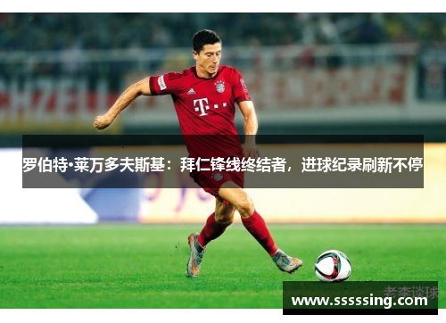 罗伯特·莱万多夫斯基：拜仁锋线终结者，进球纪录刷新不停