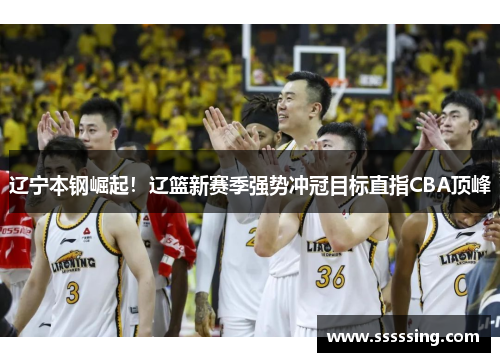 辽宁本钢崛起！辽篮新赛季强势冲冠目标直指CBA顶峰