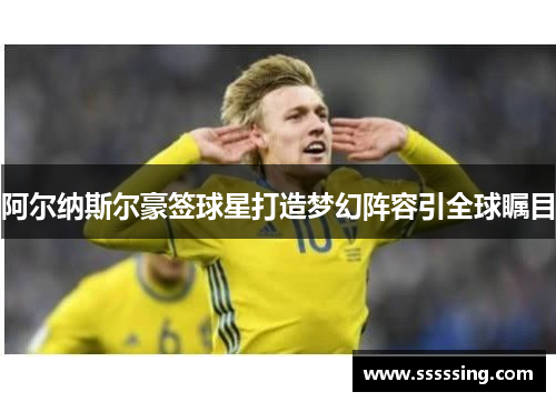 阿尔纳斯尔豪签球星打造梦幻阵容引全球瞩目