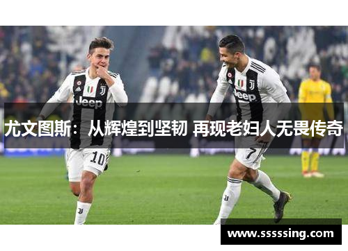 尤文图斯：从辉煌到坚韧 再现老妇人无畏传奇