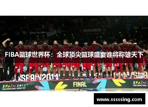 FIBA篮球世界杯：全球顶尖篮球盛宴谁将称雄天下
