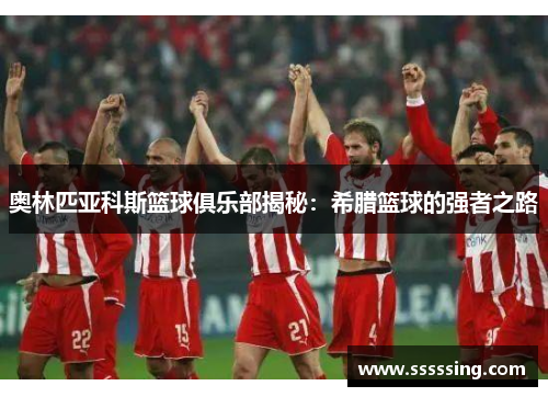 奥林匹亚科斯篮球俱乐部揭秘：希腊篮球的强者之路