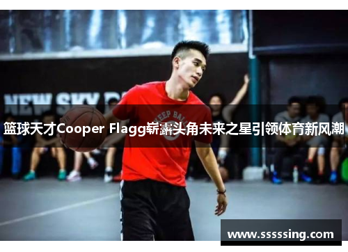 篮球天才Cooper Flagg崭露头角未来之星引领体育新风潮