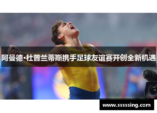 阿曼德·杜普兰蒂斯携手足球友谊赛开创全新机遇