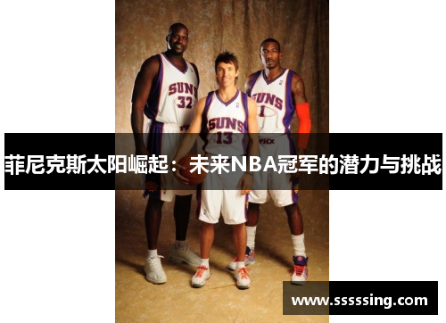 菲尼克斯太阳崛起：未来NBA冠军的潜力与挑战