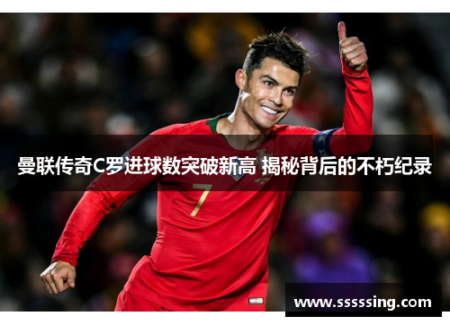 曼联传奇C罗进球数突破新高 揭秘背后的不朽纪录