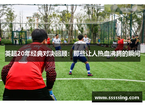 英超20年经典对决回顾：那些让人热血沸腾的瞬间