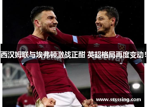 西汉姆联与埃弗顿激战正酣 英超格局再度变动！