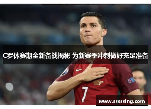 C罗休赛期全新备战揭秘 为新赛季冲刺做好充足准备