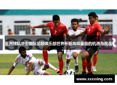 亚洲球队冲击国际足联俱乐部世界杯新高峰面临的机遇与挑战