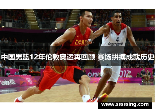 中国男篮12年伦敦奥运再回顾 赛场拼搏成就历史