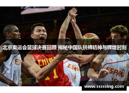 北京奥运会篮球决赛回顾 揭秘中国队拼搏精神与辉煌时刻